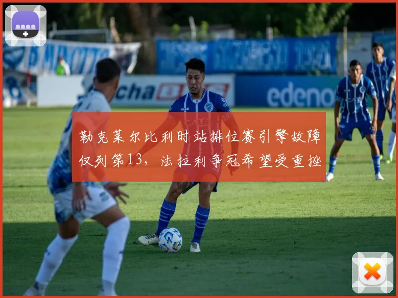勒克莱尔比利时站排位赛引擎故障仅列第13，法拉利争冠希望受重挫