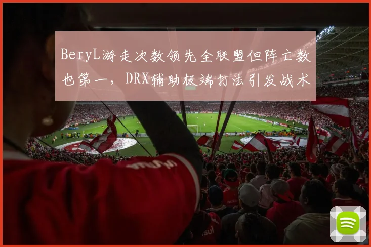 BeryL游走次数领先全联盟但阵亡数也第一，DRX辅助极端打法引发战术争论