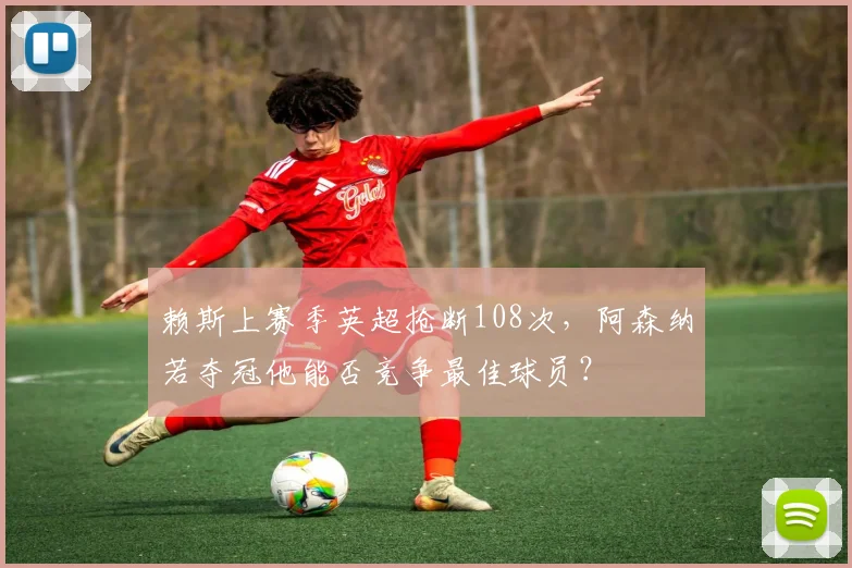 赖斯上赛季英超抢断108次，阿森纳若夺冠他能否竞争最佳球员？
