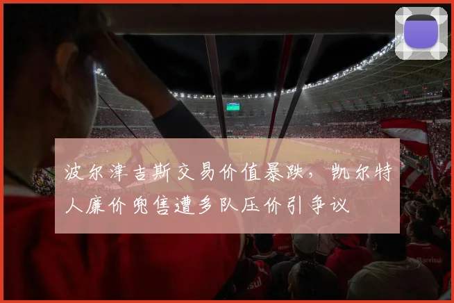 波尔津吉斯交易价值暴跌，凯尔特人廉价兜售遭多队压价引争议