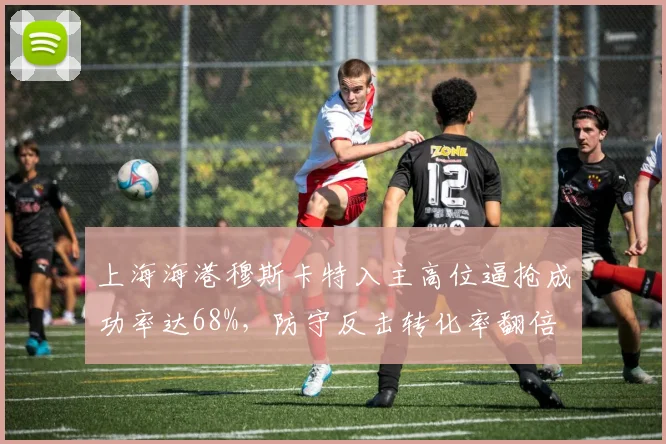 上海海港穆斯卡特入主高位逼抢成功率达68%，防守反击转化率翻倍